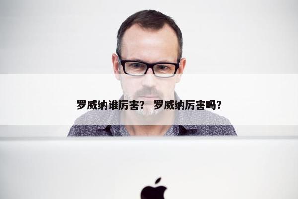 罗威纳谁厉害？ 罗威纳厉害吗？