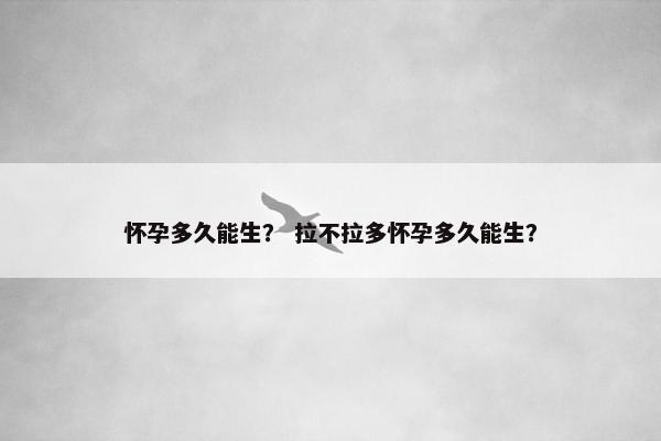怀孕多久能生？ 拉不拉多怀孕多久能生？
