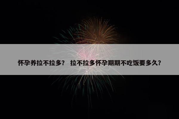怀孕养拉不拉多？ 拉不拉多怀孕期期不吃饭要多久？