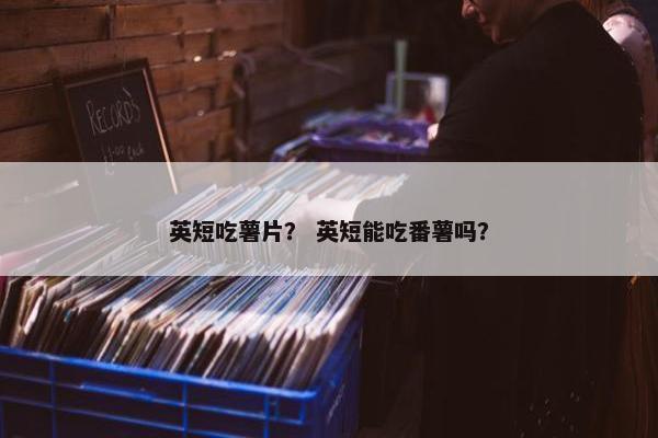 英短吃薯片？ 英短能吃番薯吗？