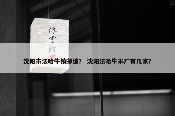 沈阳市法哈牛镇邮编？ 沈阳法哈牛米厂有几家？