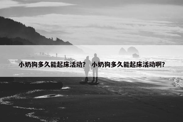 小奶狗多久能起床活动？ 小奶狗多久能起床活动啊？