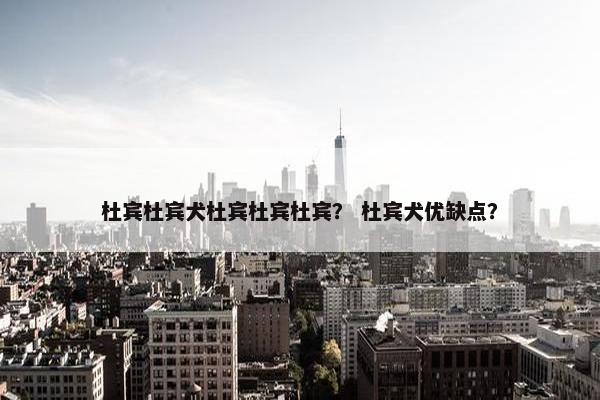 杜宾杜宾犬杜宾杜宾杜宾？ 杜宾犬优缺点？