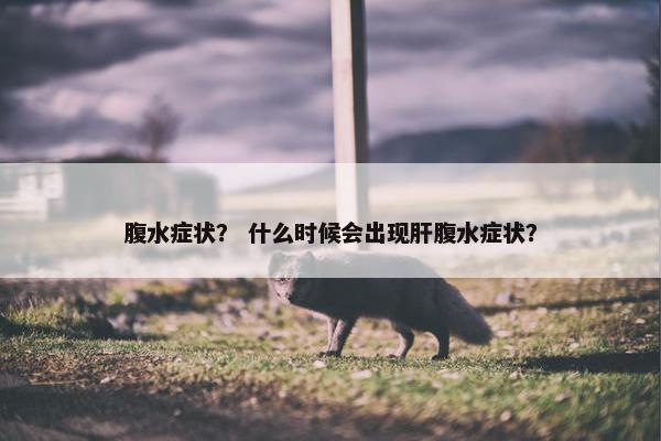 腹水症状？ 什么时候会出现肝腹水症状？