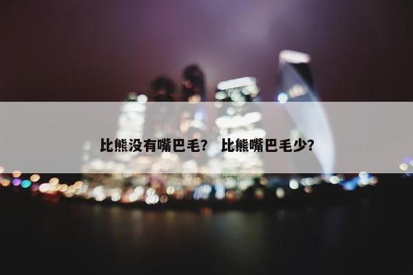 比熊没有嘴巴毛？ 比熊嘴巴毛少？