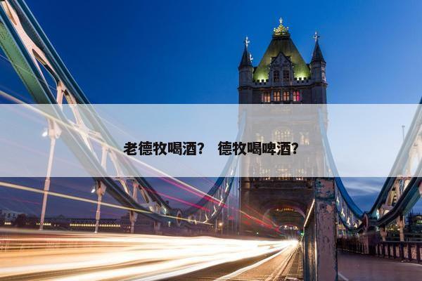 老德牧喝酒？ 德牧喝啤酒？