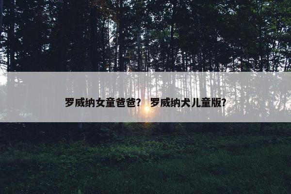 罗威纳女童爸爸？ 罗威纳犬儿童版？