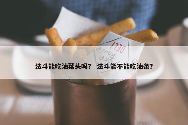 法斗能吃油菜头吗? 法斗能不能吃油条?
