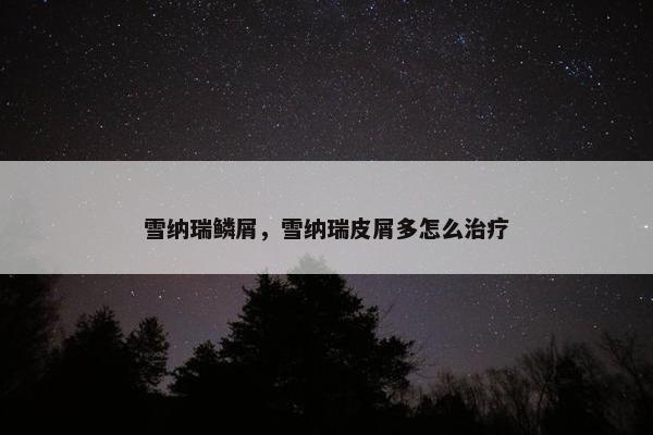 雪纳瑞鳞屑,雪纳瑞皮屑多怎么治疗