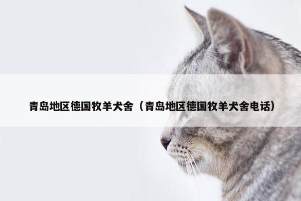 青岛地区德国牧羊犬舍(青岛地区德国牧羊犬舍电话)