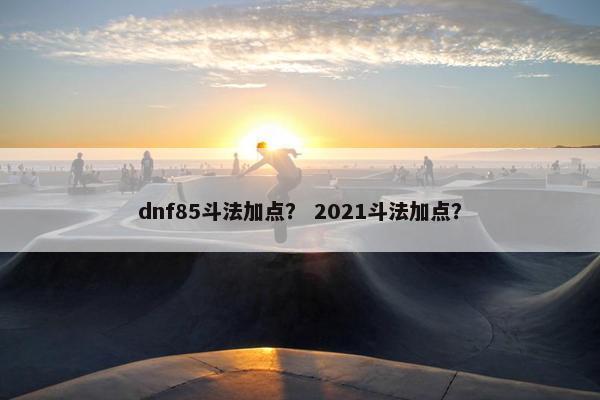 dnf85斗法加点？ 2021斗法加点？