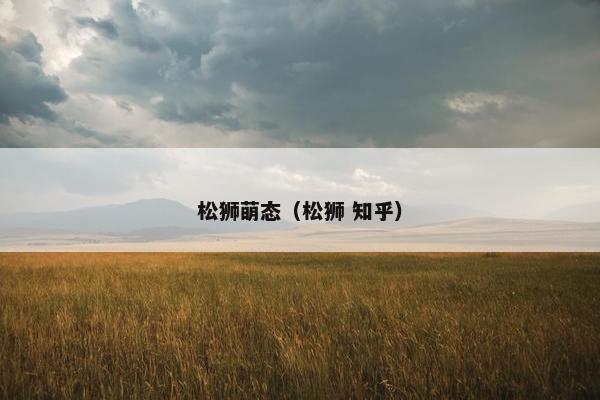 松狮萌态(松狮 知乎)