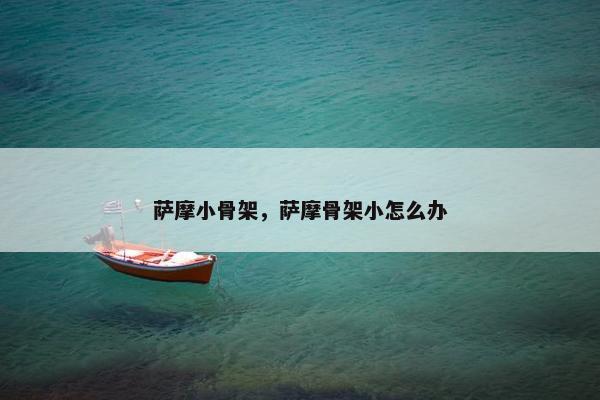 萨摩小骨架,萨摩骨架小怎么办