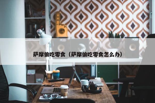 萨摩偷吃零食(萨摩偷吃零食怎么办)