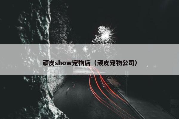 顽皮show宠物店（顽皮宠物公司）