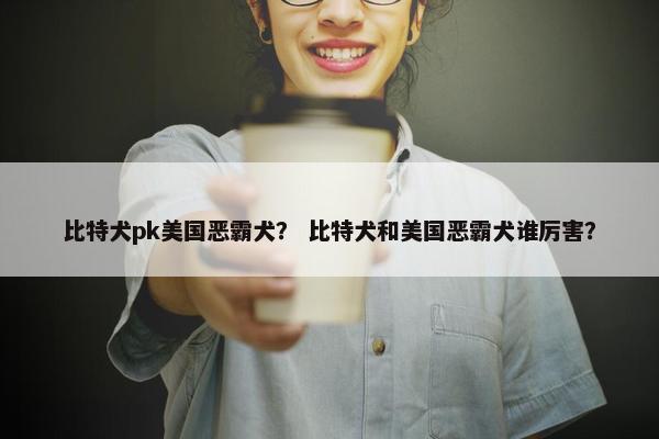 比特犬pk美国恶霸犬? 比特犬和美国恶霸犬谁厉害?