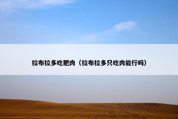 拉布拉多吃肥肉(拉布拉多只吃肉能行吗)