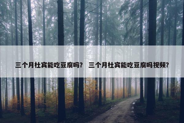 三个月杜宾能吃豆腐吗? 三个月杜宾能吃豆腐吗视频?