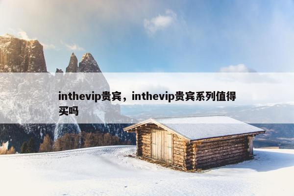inthevip贵宾,inthevip贵宾系列值得买吗