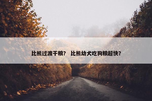 比熊过渡干粮？ 比熊幼犬吃狗粮超快？