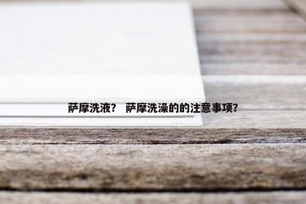 萨摩洗液? 萨摩洗澡的的注意事项?