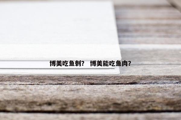 博美吃鱼刺? 博美能吃鱼肉?