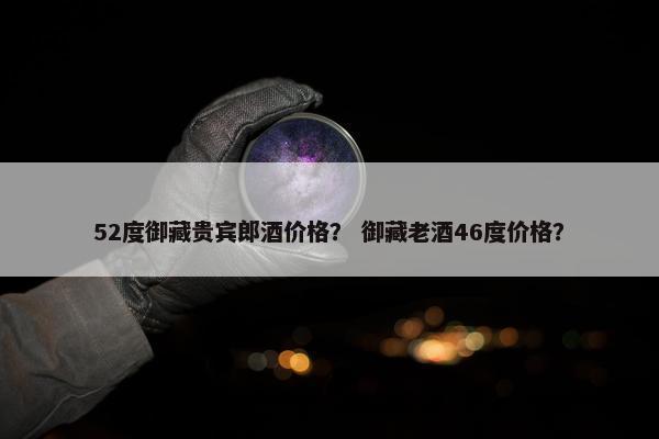 52度御藏贵宾郎酒价格? 御藏老酒46度价格?
