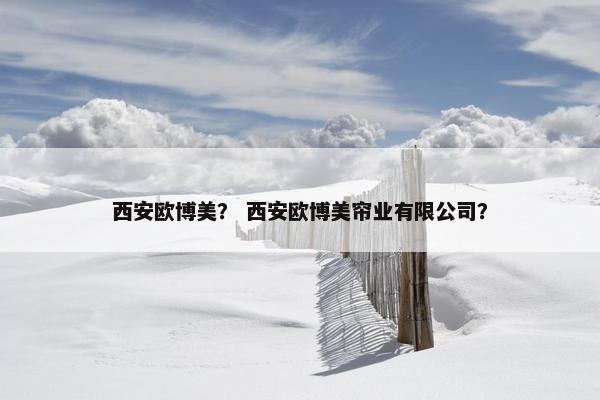 西安欧博美? 西安欧博美帘业有限公司?