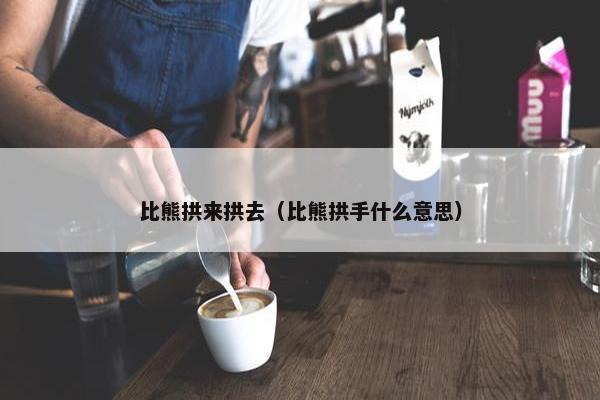 比熊拱来拱去(比熊拱手什么意思)