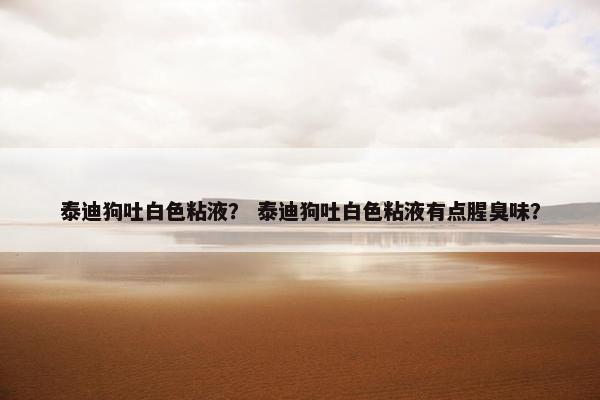 泰迪狗吐白色粘液? 泰迪狗吐白色粘液有点腥臭味?