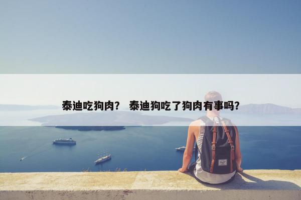 泰迪吃狗肉? 泰迪狗吃了狗肉有事吗?