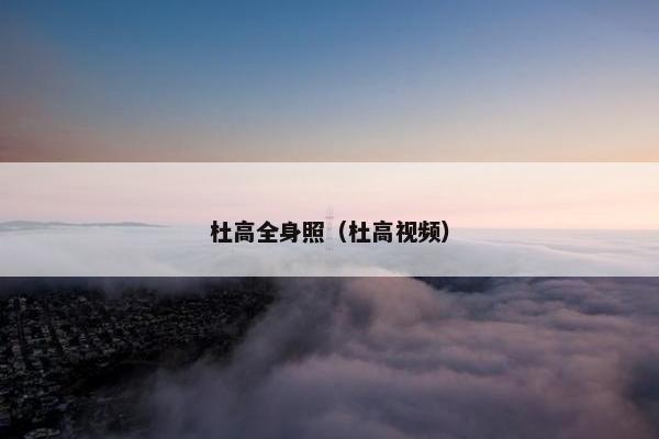 杜高全身照(杜高视频)