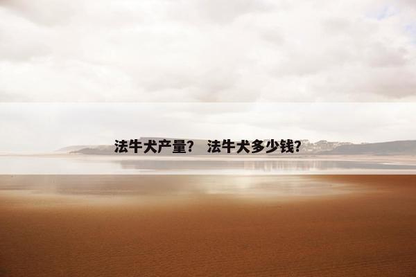 法牛犬产量? 法牛犬多少钱?