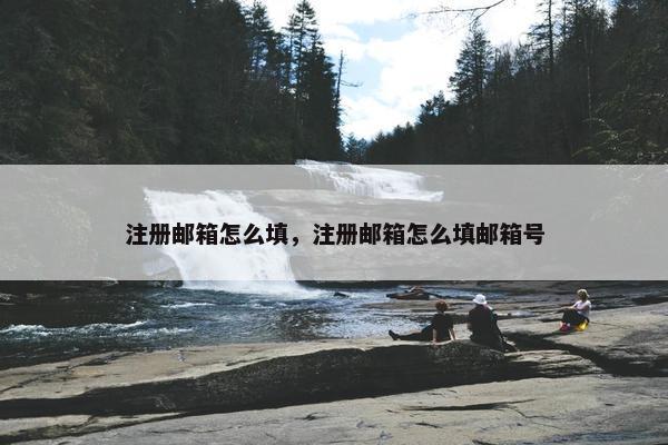 注册邮箱怎么填,注册邮箱怎么填邮箱号