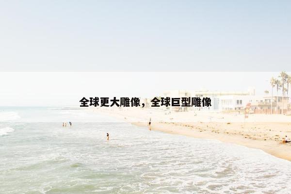 全球更大雕像,全球巨型雕像