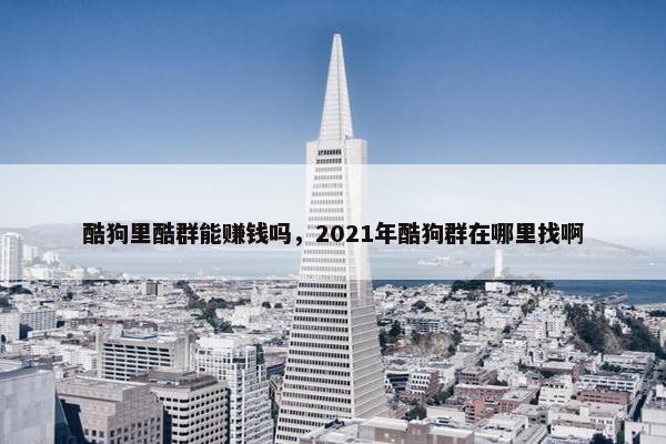 酷狗里酷群能赚钱吗,2021年酷狗群在哪里找啊