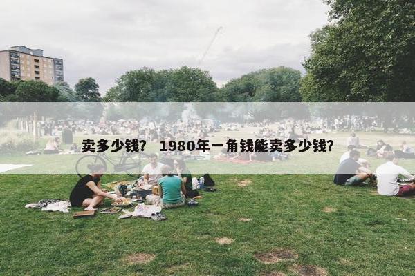 卖多少钱? 1980年一角钱能卖多少钱?