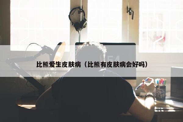 比熊爱生皮肤病(比熊有皮肤病会好吗)
