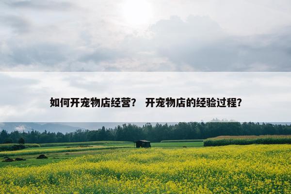 如何开宠物店经营? 开宠物店的经验过程?