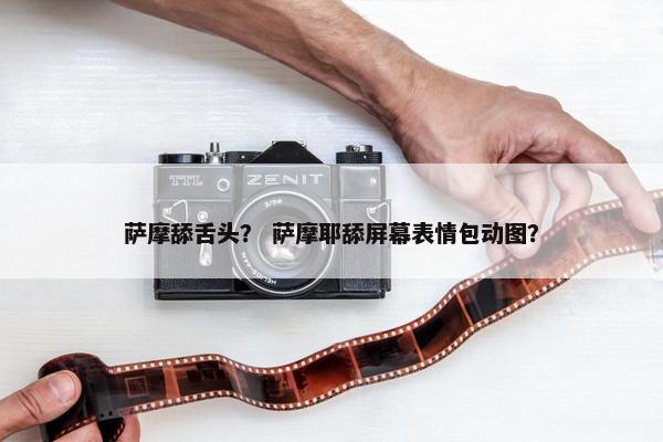 萨摩舔舌头? 萨摩耶舔屏幕表情包动图?