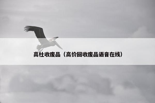 高杜收废品(高价回收废品语音在线)