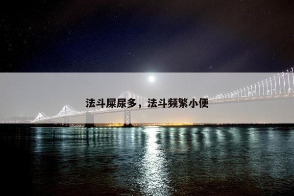 法斗屎尿多,法斗频繁小便