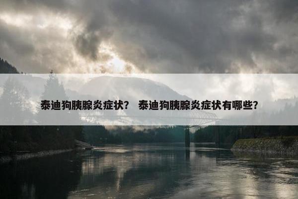 泰迪狗胰腺炎症状? 泰迪狗胰腺炎症状有哪些?