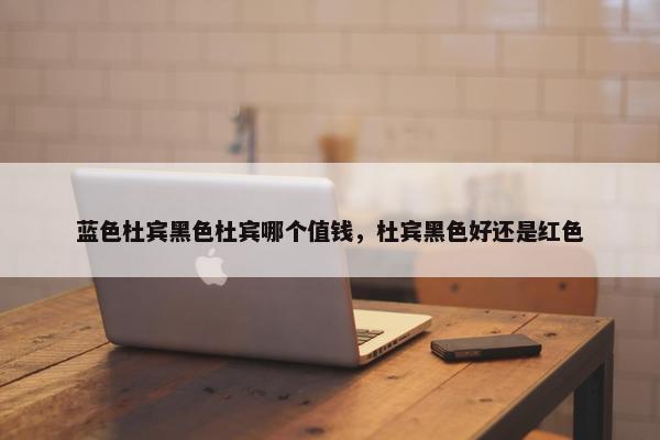 蓝色杜宾黑色杜宾哪个值钱,杜宾黑色好还是红色