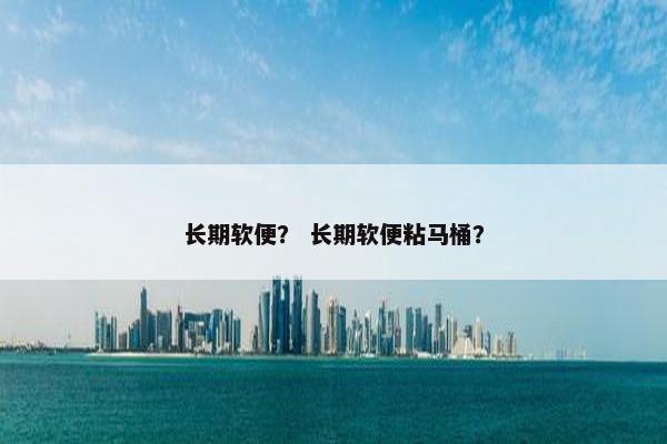 长期软便? 长期软便粘马桶?