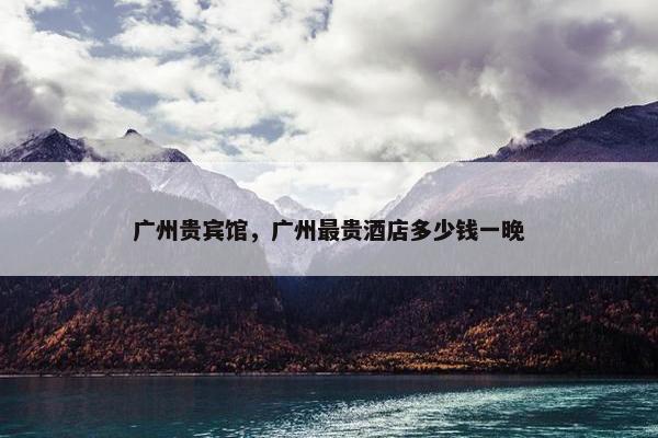 广州贵宾馆,广州最贵酒店多少钱一晚