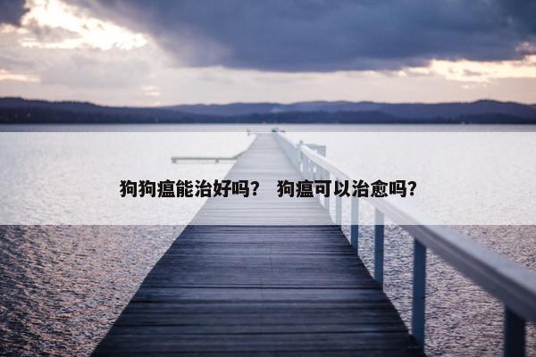 狗狗瘟能治好吗? 狗瘟可以治愈吗?