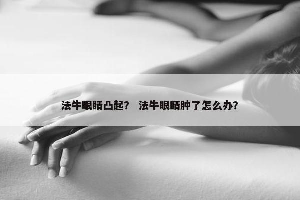 法牛眼睛凸起? 法牛眼睛肿了怎么办?