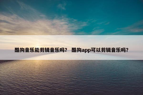 酷狗音乐能剪辑音乐吗? 酷狗app可以剪辑音乐吗?
