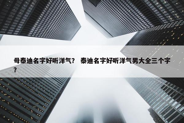 母泰迪名字好听洋气? 泰迪名字好听洋气男大全三个字?